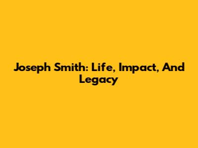 Joseph Smith: Life, Impact, And Legacy