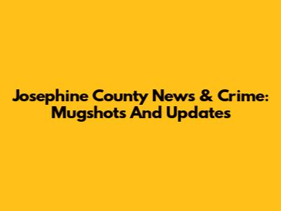 Josephine County News & Crime: Mugshots And Updates