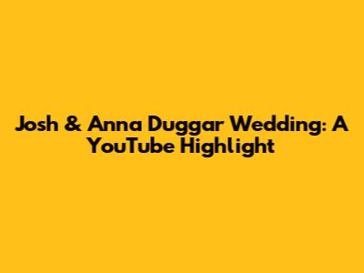 Josh & Anna Duggar Wedding: A YouTube Highlight