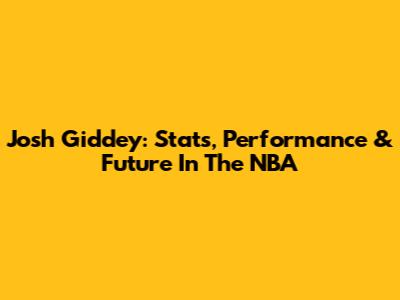 Josh Giddey: Stats, Performance & Future In The NBA