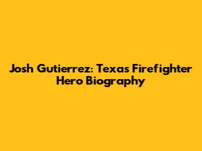 Josh Gutierrez: Texas Firefighter Hero Biography