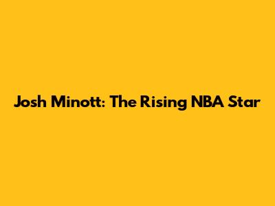 Josh Minott: The Rising NBA Star