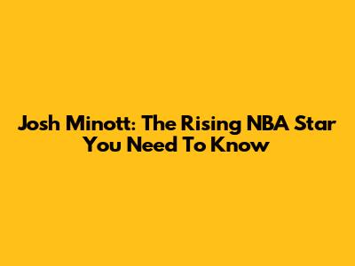 Josh Minott: The Rising NBA Star You Need To Know