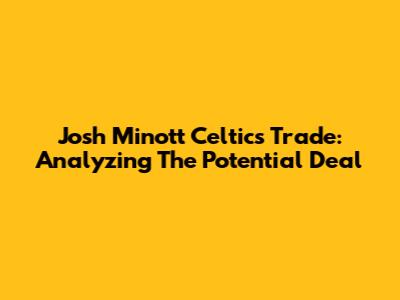 Josh Minott Celtics Trade: Analyzing The Potential Deal