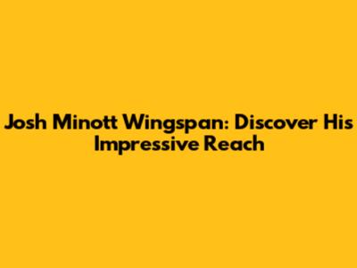 Josh Minott Wingspan: Discover His Impressive Reach