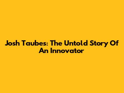 Josh Taubes: The Untold Story Of An Innovator