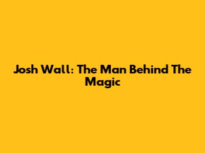 Josh Wall: The Man Behind The Magic