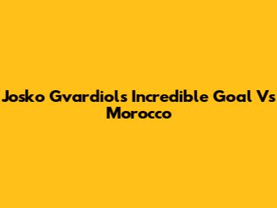 Josko Gvardiol's Incredible Goal Vs Morocco