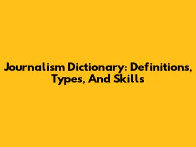 Journalism Dictionary: Definitions, Types, And Skills