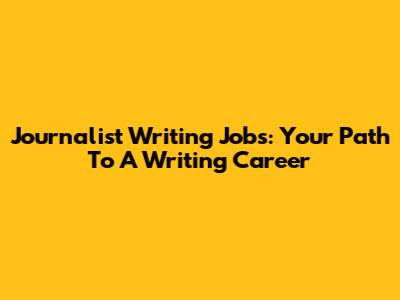 Journalist Writing Jobs: Your Path To A Writing Career