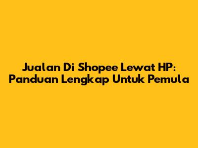 Jualan Di Shopee Lewat HP: Panduan Lengkap Untuk Pemula