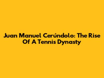Juan Manuel Cerúndolo: The Rise Of A Tennis Dynasty