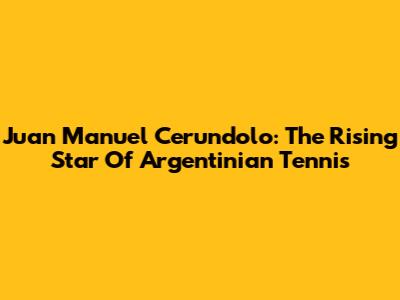 Juan Manuel Cerundolo: The Rising Star Of Argentinian Tennis