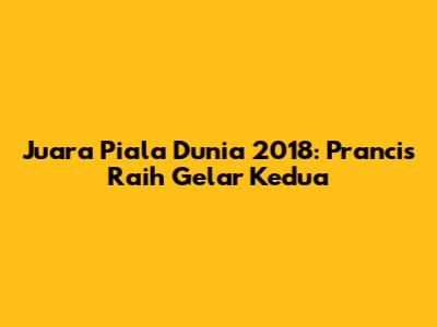 Juara Piala Dunia 2018: Prancis Raih Gelar Kedua