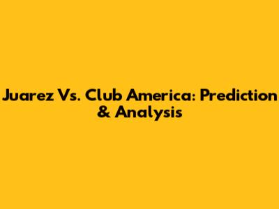 Juarez Vs. Club America: Prediction & Analysis