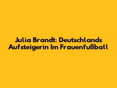 Julia Brandt: Deutschlands Aufsteigerin Im Frauenfußball