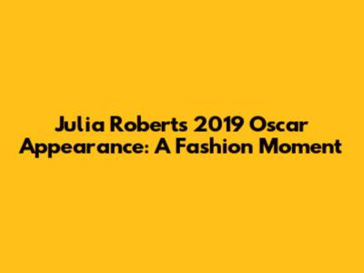 Julia Roberts' 2019 Oscar Appearance: A Fashion Moment