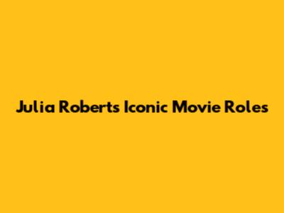 Julia Roberts' Iconic Movie Roles