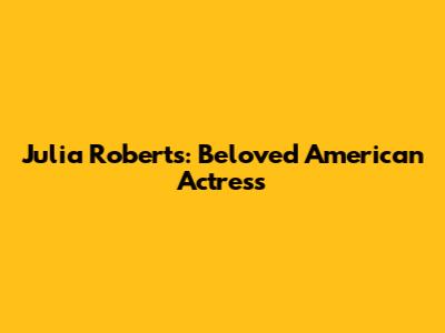 Julia Roberts: Beloved American Actress