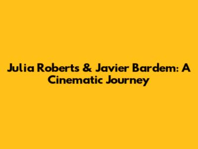 Julia Roberts & Javier Bardem: A Cinematic Journey