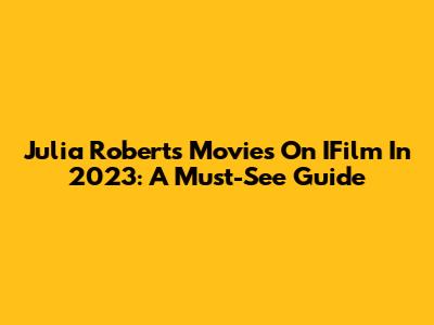 Julia Roberts Movies On IFilm In 2023: A Must-See Guide
