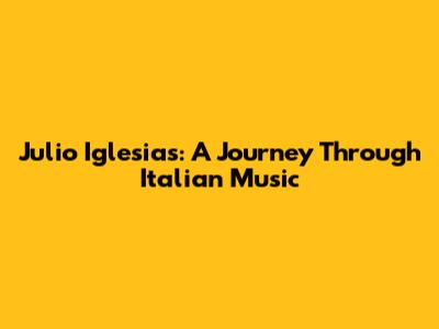 Julio Iglesias: A Journey Through Italian Music