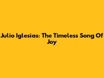 Julio Iglesias: The Timeless "Song Of Joy"