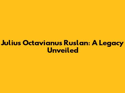 Julius Octavianus Ruslan: A Legacy Unveiled