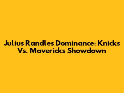 Julius Randle's Dominance: Knicks Vs. Mavericks Showdown
