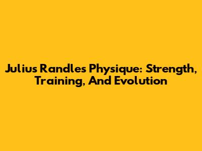 Julius Randle's Physique: Strength, Training, And Evolution