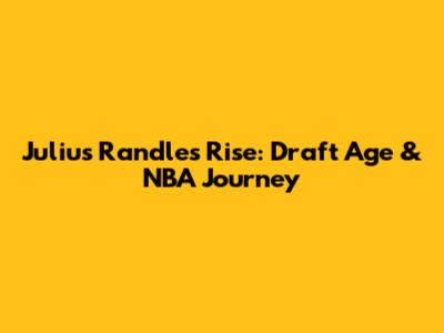 Julius Randle's Rise: Draft Age & NBA Journey