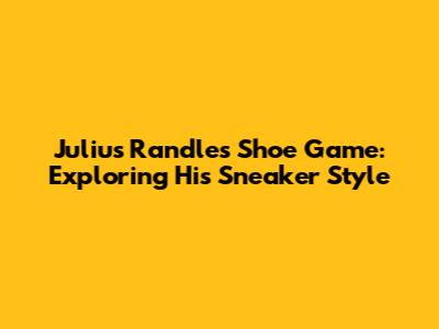Julius Randle's Shoe Game: Exploring His Sneaker Style