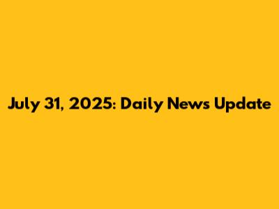 July 31, 2025: Daily News Update