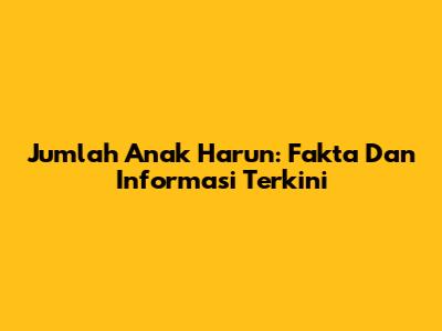 Jumlah Anak Harun: Fakta Dan Informasi Terkini
