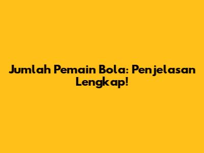 Jumlah Pemain Bola: Penjelasan Lengkap!