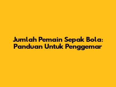 Jumlah Pemain Sepak Bola: Panduan Untuk Penggemar