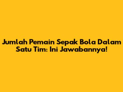 Jumlah Pemain Sepak Bola Dalam Satu Tim: Ini Jawabannya!