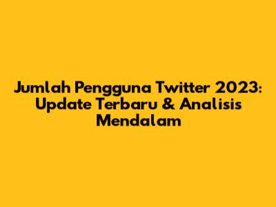Jumlah Pengguna Twitter 2023: Update Terbaru & Analisis Mendalam