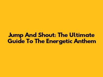 Jump And Shout: The Ultimate Guide To The Energetic Anthem