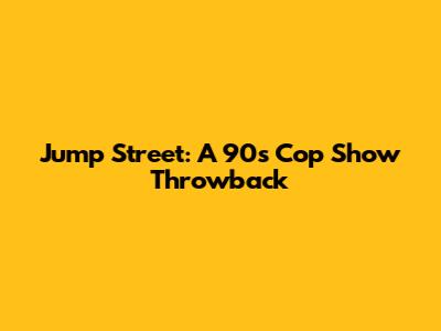 Jump Street: A 90s Cop Show Throwback