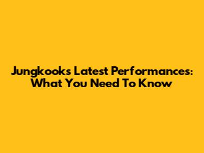 Jungkook's Latest Performances: What You Need To Know