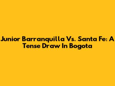 Junior Barranquilla Vs. Santa Fe: A Tense Draw In Bogota