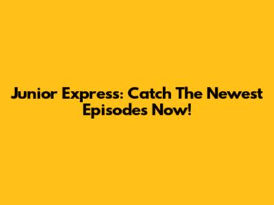 Junior Express: Catch The Newest Episodes Now!