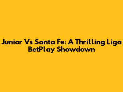 Junior Vs Santa Fe: A Thrilling Liga BetPlay Showdown