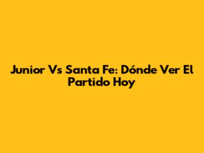 Junior Vs Santa Fe: Dónde Ver El Partido Hoy