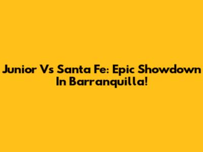 Junior Vs Santa Fe: Epic Showdown In Barranquilla!