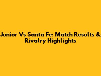 Junior Vs Santa Fe: Match Results & Rivalry Highlights