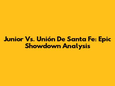 Junior Vs. Unión De Santa Fe: Epic Showdown Analysis