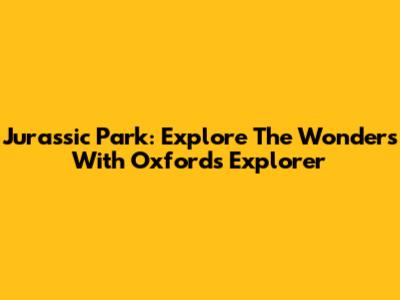 Jurassic Park: Explore The Wonders With Oxford's Explorer