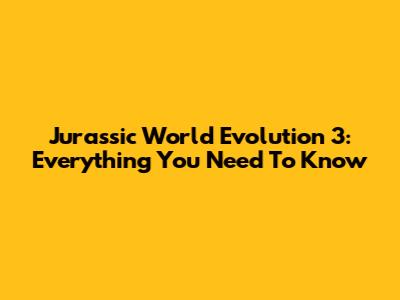 Jurassic World Evolution 3: Everything You Need To Know